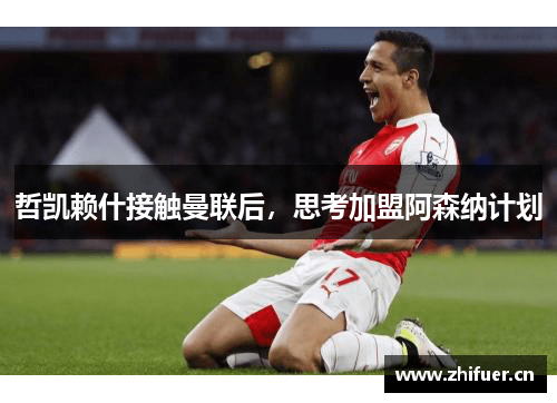 哲凯赖什接触曼联后，思考加盟阿森纳计划
