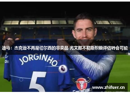 迪马：杰克逊不再是切尔西的非卖品 尤文那不勒斯积极评估转会可能